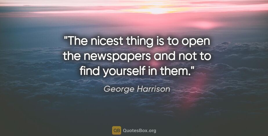 George Harrison quote: "The nicest thing is to open the newspapers and not to find..."