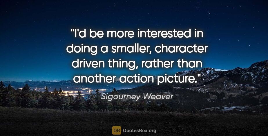 Sigourney Weaver quote: "I'd be more interested in doing a smaller, character driven..."
