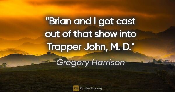 Gregory Harrison quote: "Brian and I got cast out of that show into Trapper John, M. D."