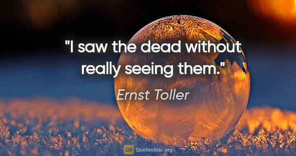 Ernst Toller quote: "I saw the dead without really seeing them."