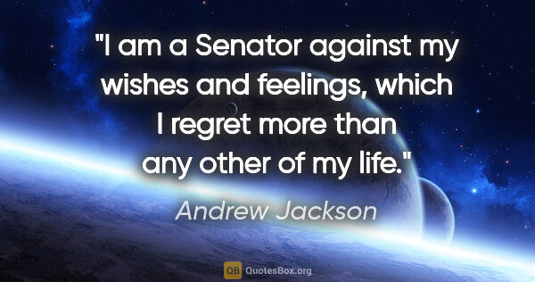 Andrew Jackson quote: "I am a Senator against my wishes and feelings, which I regret..."