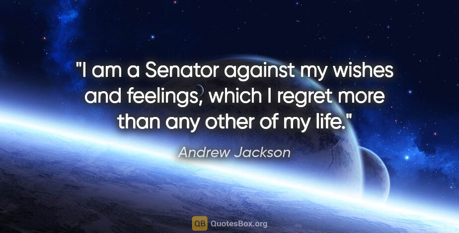 Andrew Jackson quote: "I am a Senator against my wishes and feelings, which I regret..."