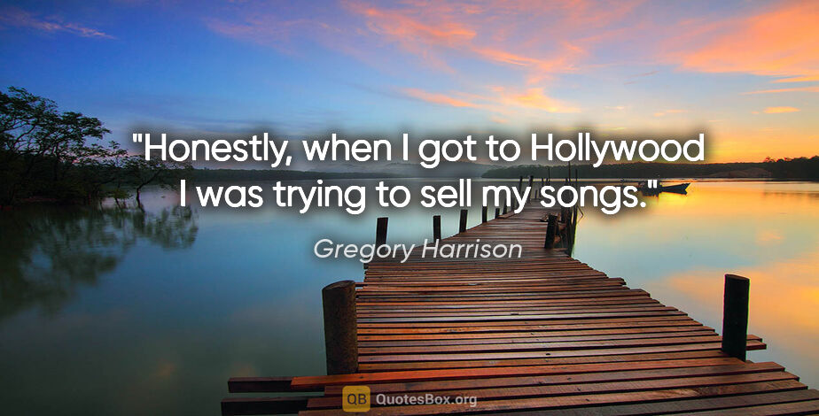 Gregory Harrison quote: "Honestly, when I got to Hollywood I was trying to sell my songs."