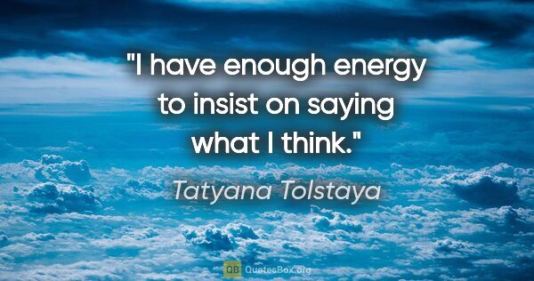 Tatyana Tolstaya quote: "I have enough energy to insist on saying what I think."