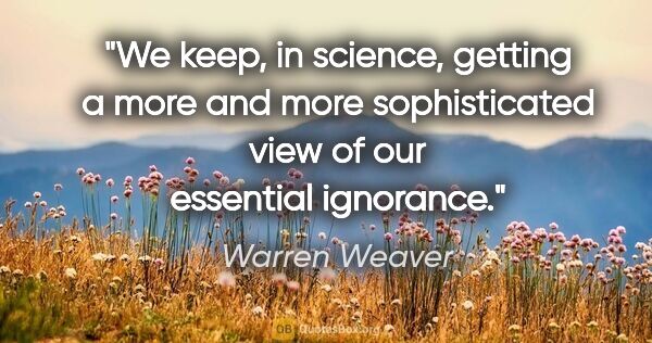 Warren Weaver quote: "We keep, in science, getting a more and more sophisticated..."