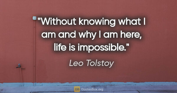 Leo Tolstoy quote: "Without knowing what I am and why I am here, life is impossible."