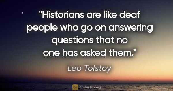 Leo Tolstoy quote: "Historians are like deaf people who go on answering questions..."