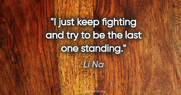Li Na quote: "I just keep fighting and try to be the last one standing."