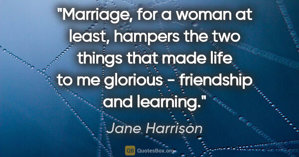 Jane Harrison quote: "Marriage, for a woman at least, hampers the two things that..."