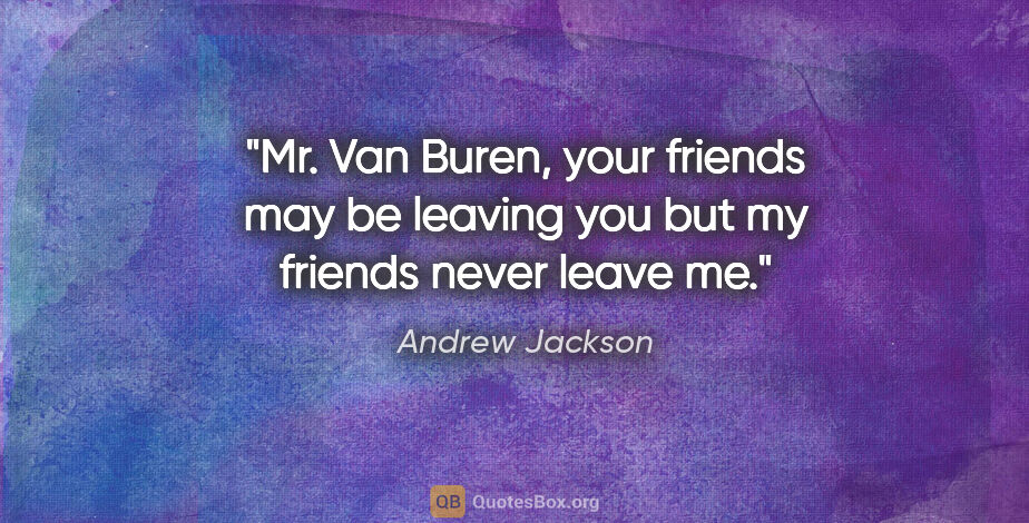 Andrew Jackson quote: "Mr. Van Buren, your friends may be leaving you but my friends..."