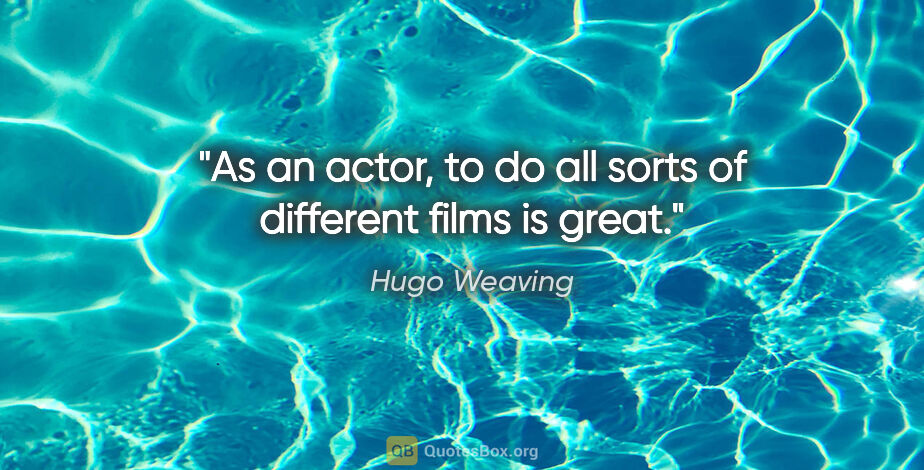 Hugo Weaving quote: "As an actor, to do all sorts of different films is great."