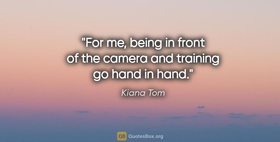 Kiana Tom quote: "For me, being in front of the camera and training go hand in..."