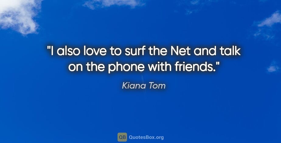 Kiana Tom quote: "I also love to surf the Net and talk on the phone with friends."