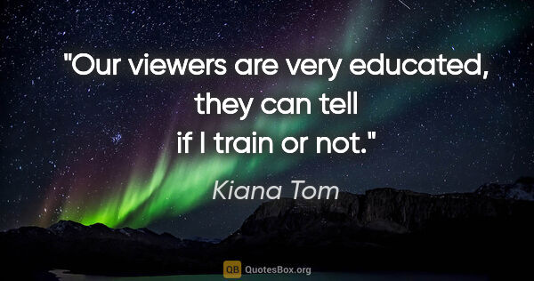 Kiana Tom quote: "Our viewers are very educated, they can tell if I train or not."