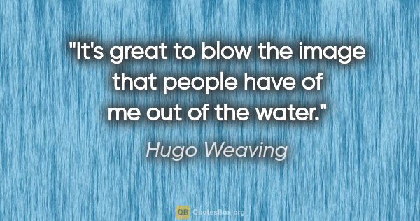 Hugo Weaving quote: "It's great to blow the image that people have of me out of the..."