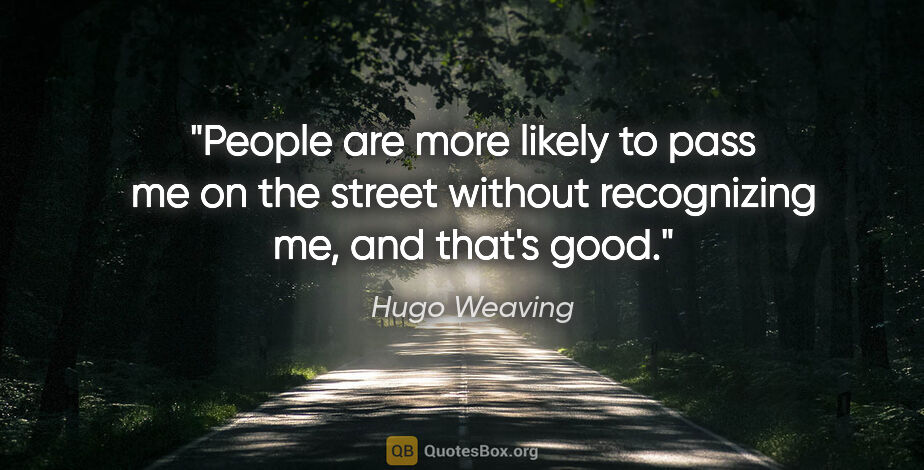 Hugo Weaving quote: "People are more likely to pass me on the street without..."