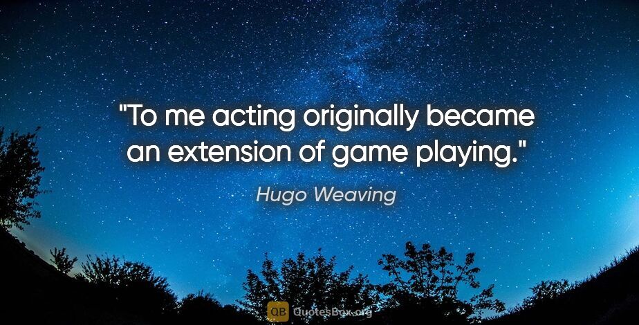 Hugo Weaving quote: "To me acting originally became an extension of game playing."
