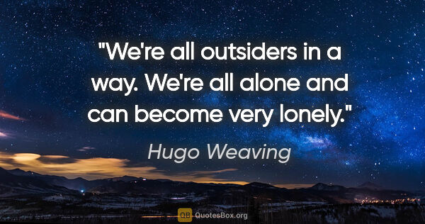 Hugo Weaving quote: "We're all outsiders in a way. We're all alone and can become..."