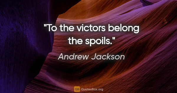 Andrew Jackson quote: "To the victors belong the spoils."