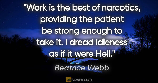 Beatrice Webb quote: "Work is the best of narcotics, providing the patient be strong..."