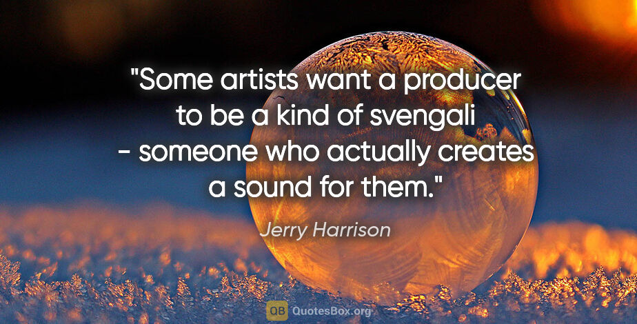 Jerry Harrison quote: "Some artists want a producer to be a kind of svengali -..."