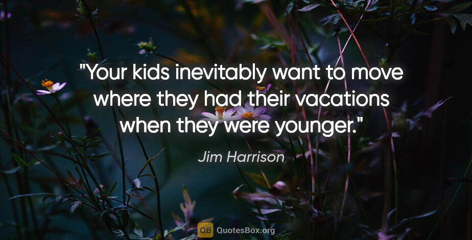 Jim Harrison quote: "Your kids inevitably want to move where they had their..."