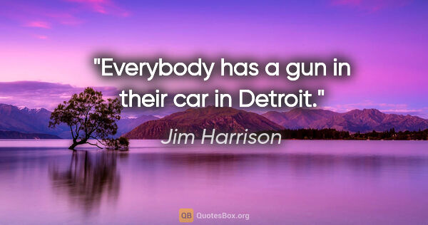 Jim Harrison quote: "Everybody has a gun in their car in Detroit."