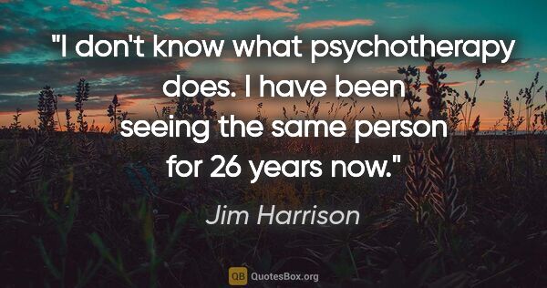 Jim Harrison quote: "I don't know what psychotherapy does. I have been seeing the..."