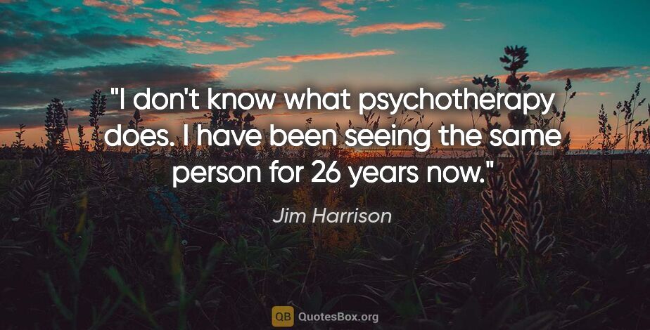 Jim Harrison quote: "I don't know what psychotherapy does. I have been seeing the..."