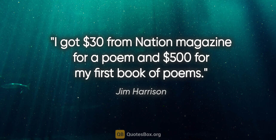 Jim Harrison quote: "I got $30 from Nation magazine for a poem and $500 for my..."