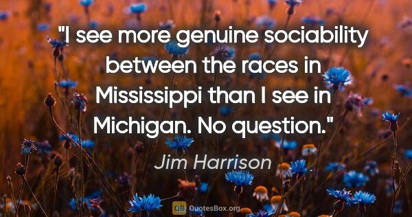 Jim Harrison quote: "I see more genuine sociability between the races in..."