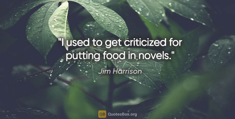 Jim Harrison quote: "I used to get criticized for putting food in novels."