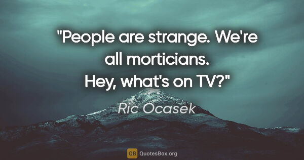 Ric Ocasek quote: "People are strange. We're all morticians. Hey, what's on TV?"