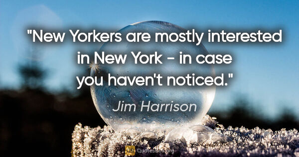 Jim Harrison quote: "New Yorkers are mostly interested in New York - in case you..."