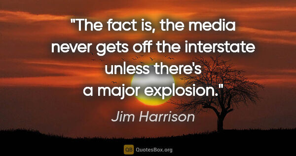 Jim Harrison quote: "The fact is, the media never gets off the interstate unless..."