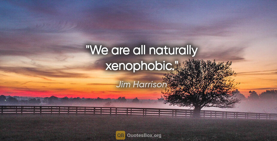 Jim Harrison quote: "We are all naturally xenophobic."