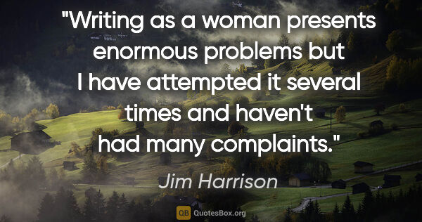 Jim Harrison quote: "Writing as a woman presents enormous problems but I have..."