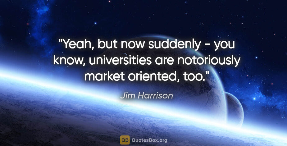 Jim Harrison quote: "Yeah, but now suddenly - you know, universities are..."