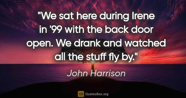 John Harrison quote: "We sat here during Irene in '99 with the back door open. We..."