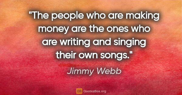 Jimmy Webb quote: "The people who are making money are the ones who are writing..."