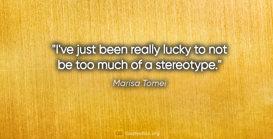 Marisa Tomei quote: "I've just been really lucky to not be too much of a stereotype."