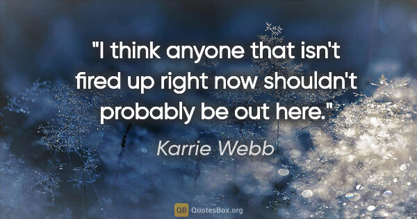 Karrie Webb quote: "I think anyone that isn't fired up right now shouldn't..."