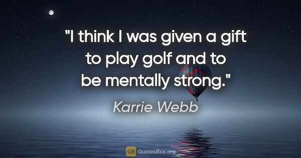 Karrie Webb quote: "I think I was given a gift to play golf and to be mentally..."