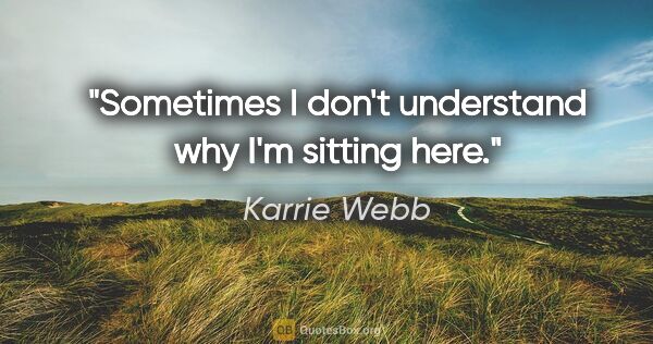 Karrie Webb quote: "Sometimes I don't understand why I'm sitting here."