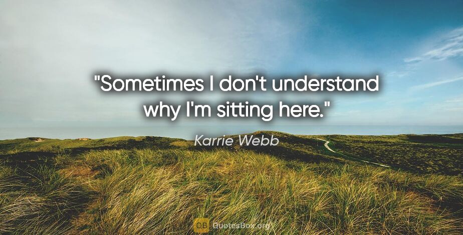 Karrie Webb quote: "Sometimes I don't understand why I'm sitting here."