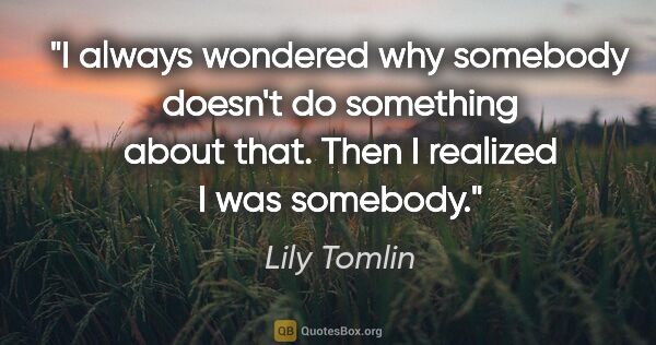 Lily Tomlin quote: "I always wondered why somebody doesn't do something about..."