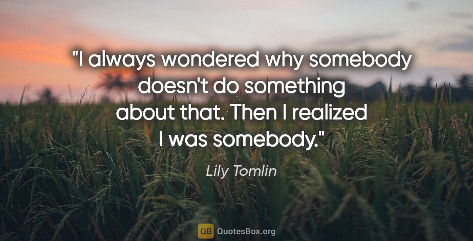 Lily Tomlin quote: "I always wondered why somebody doesn't do something about..."