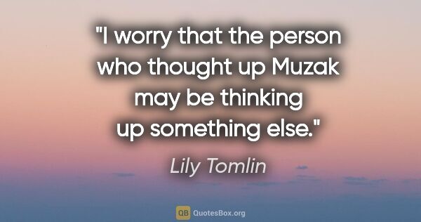 Lily Tomlin quote: "I worry that the person who thought up Muzak may be thinking..."