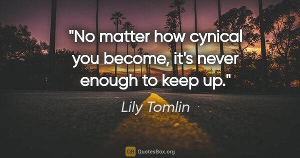 Lily Tomlin quote: "No matter how cynical you become, it's never enough to keep up."
