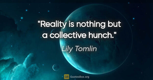 Lily Tomlin quote: "Reality is nothing but a collective hunch."